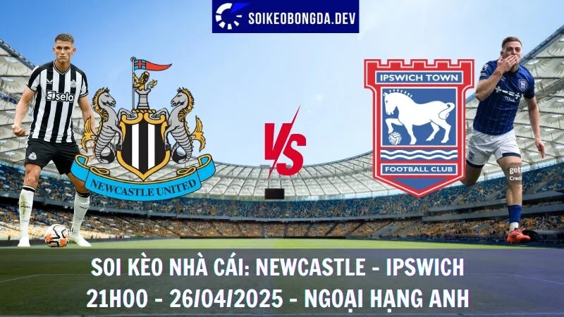 Nhận định kèo hôm nay Newcastle vs Ipswich - 26/04/2025 - Ngoại hạng Anh